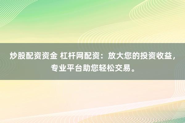 炒股配资资金 杠杆网配资：放大您的投资收益，专业平台助您轻松交易。