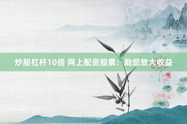炒股杠杆10倍 网上配资股票：助您放大收益
