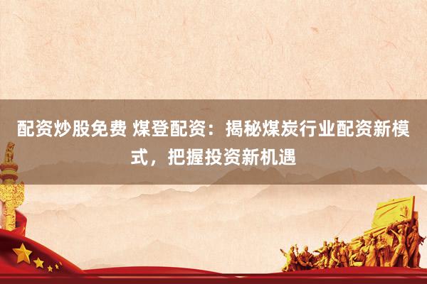 配资炒股免费 煤登配资：揭秘煤炭行业配资新模式，把握投资新机遇