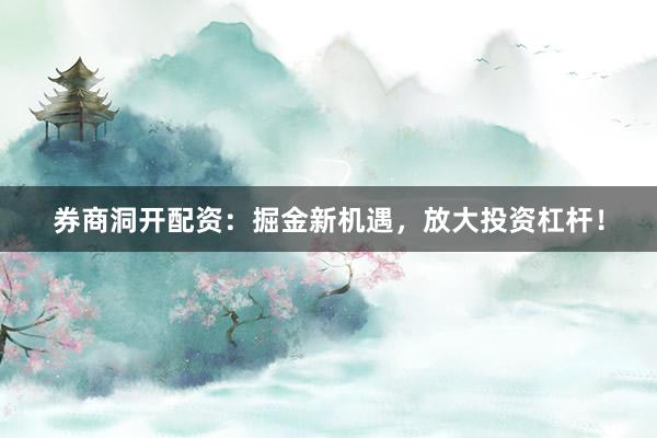 券商洞开配资：掘金新机遇，放大投资杠杆！