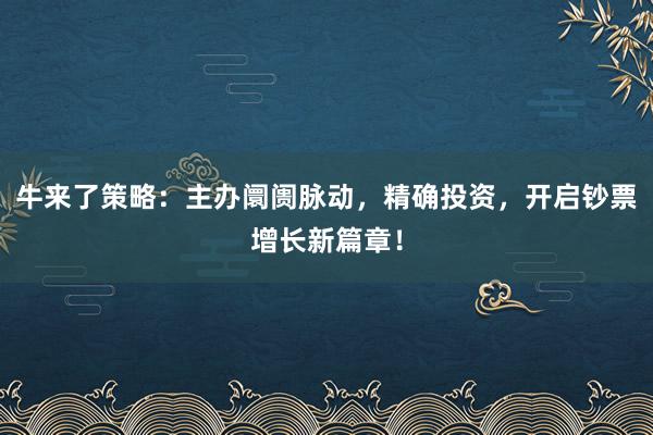 牛来了策略：主办阛阓脉动，精确投资，开启钞票增长新篇章！