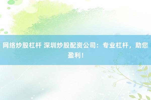 网络炒股杠杆 深圳炒股配资公司：专业杠杆，助您盈利！