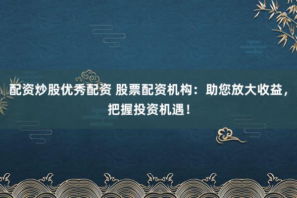 配资炒股优秀配资 股票配资机构：助您放大收益，把握投资机遇！