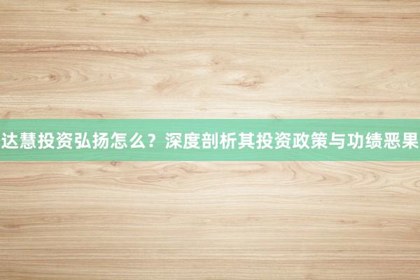达慧投资弘扬怎么？深度剖析其投资政策与功绩恶果