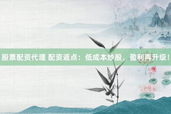 股票配资代理 配资返点：低成本炒股，盈利再升级！