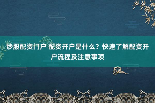 炒股配资门户 配资开户是什么？快速了解配资开户流程及注意事项