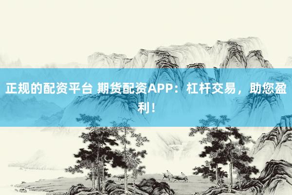 正规的配资平台 期货配资APP：杠杆交易，助您盈利！