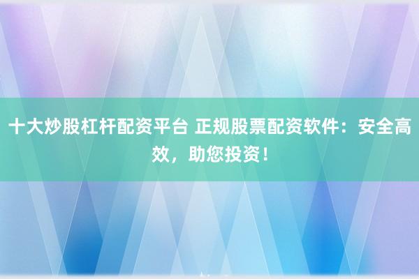 十大炒股杠杆配资平台 正规股票配资软件：安全高效，助您投资！