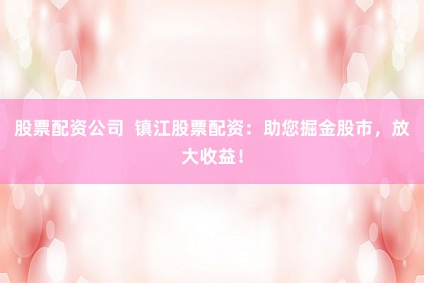 股票配资公司  镇江股票配资：助您掘金股市，放大收益！