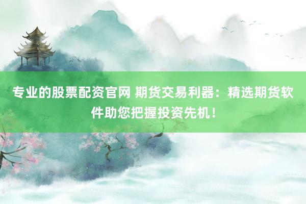 专业的股票配资官网 期货交易利器：精选期货软件助您把握投资先机！