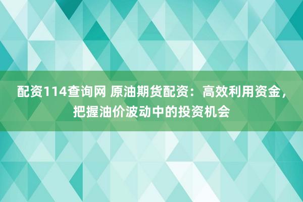 配资114查询网 原油期货配资：高效利用资金，把握油价波动中的投资机会