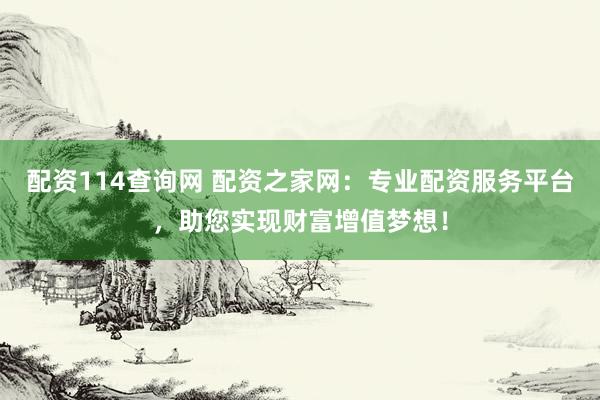 配资114查询网 配资之家网：专业配资服务平台，助您实现财富增值梦想！