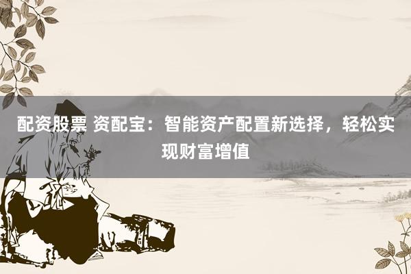配资股票 资配宝：智能资产配置新选择，轻松实现财富增值