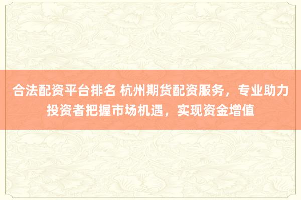 合法配资平台排名 杭州期货配资服务，专业助力投资者把握市场机遇，实现资金增值