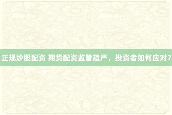 正规炒股配资 期货配资监管趋严，投资者如何应对？