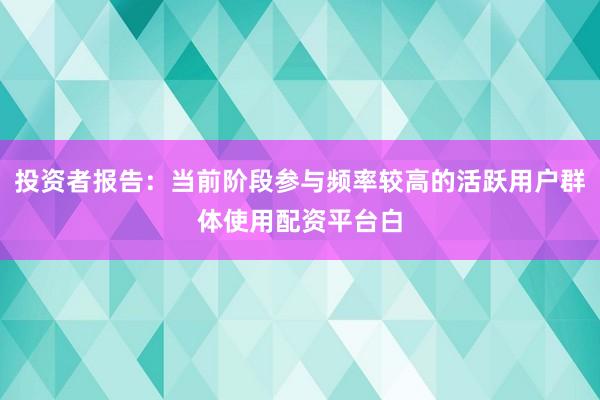 投资者报告：当前阶段参与频率较高的活跃用户群体使用配资平台白