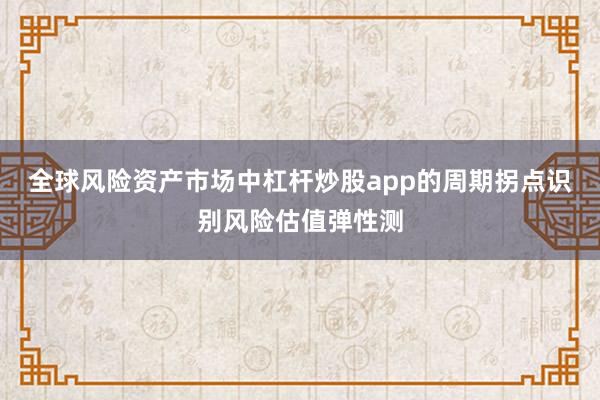 全球风险资产市场中杠杆炒股app的周期拐点识别风险估值弹性测