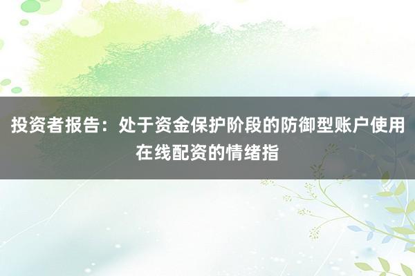 投资者报告：处于资金保护阶段的防御型账户使用在线配资的情绪指