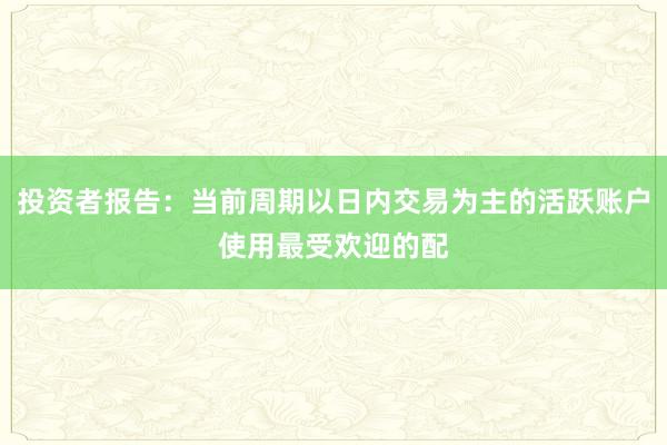 投资者报告：当前周期以日内交易为主的活跃账户使用最受欢迎的配