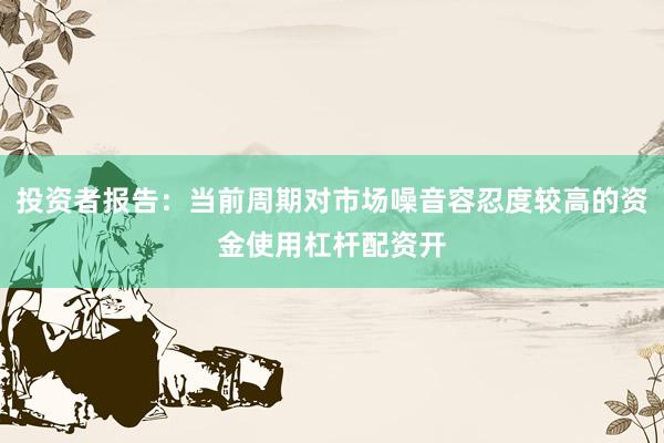 投资者报告：当前周期对市场噪音容忍度较高的资金使用杠杆配资开