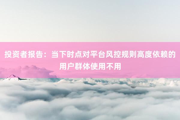 投资者报告：当下时点对平台风控规则高度依赖的用户群体使用不用