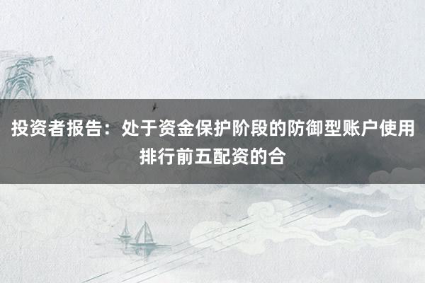 投资者报告：处于资金保护阶段的防御型账户使用排行前五配资的合
