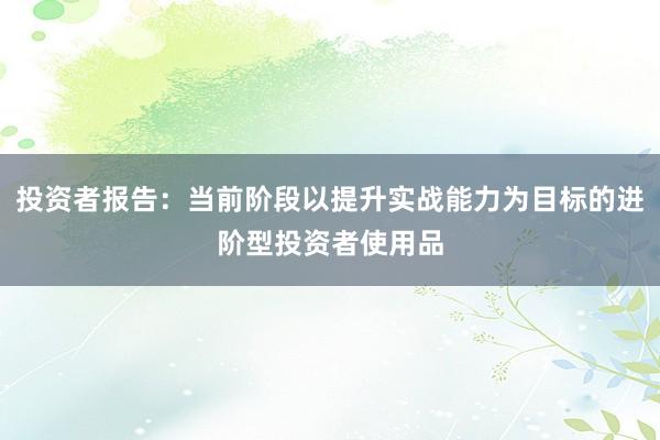 投资者报告：当前阶段以提升实战能力为目标的进阶型投资者使用品