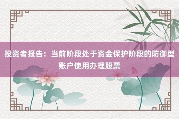 投资者报告：当前阶段处于资金保护阶段的防御型账户使用办理股票