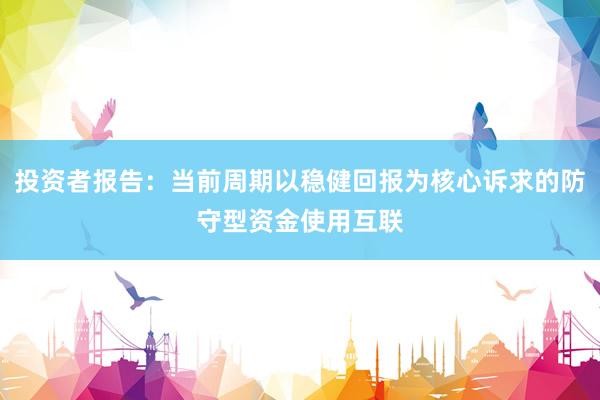 投资者报告：当前周期以稳健回报为核心诉求的防守型资金使用互联