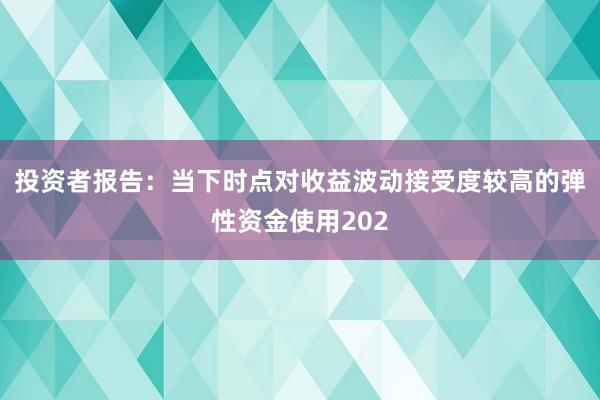 投资者报告：当下时点对收益波动接受度较高的弹性资金使用202