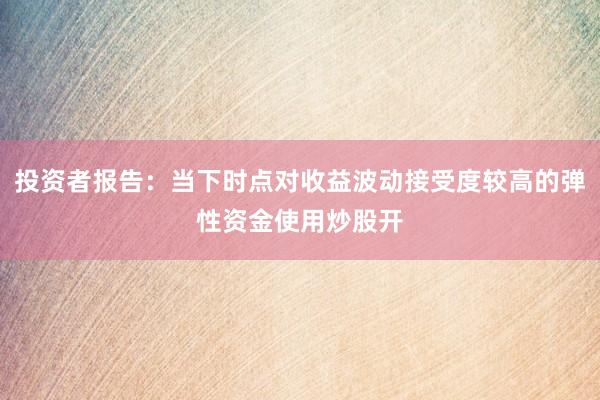 投资者报告：当下时点对收益波动接受度较高的弹性资金使用炒股开