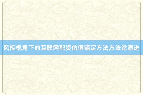 风控视角下的互联网配资估值锚定方法方法论演进