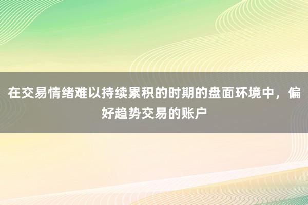 在交易情绪难以持续累积的时期的盘面环境中，偏好趋势交易的账户