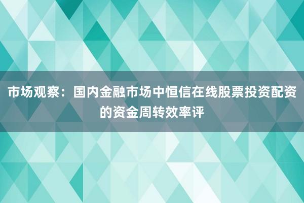 市场观察：国内金融市场中恒信在线股票投资配资的资金周转效率评