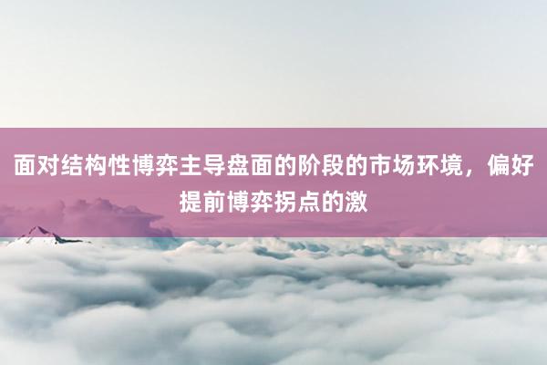 面对结构性博弈主导盘面的阶段的市场环境，偏好提前博弈拐点的激