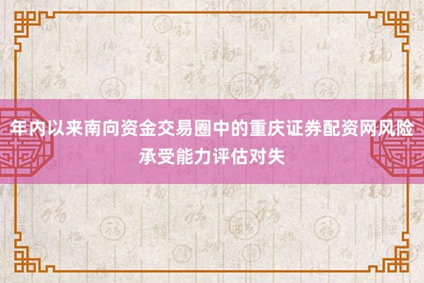 年内以来南向资金交易圈中的重庆证券配资网风险承受能力评估对失