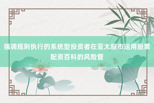 强调规则执行的系统型投资者在亚太股市运用股票配资百科的风险管
