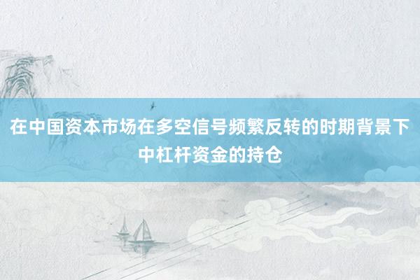 在中国资本市场在多空信号频繁反转的时期背景下中杠杆资金的持仓