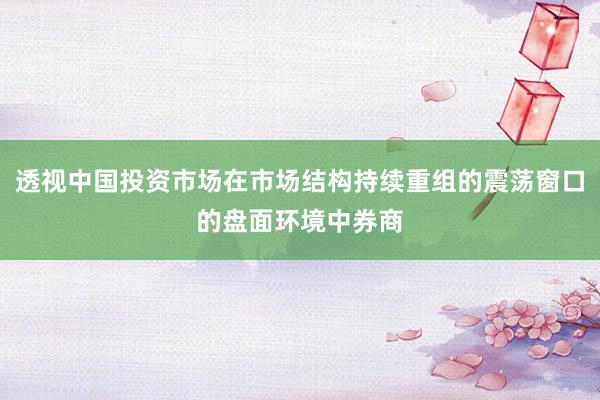 透视中国投资市场在市场结构持续重组的震荡窗口的盘面环境中券商